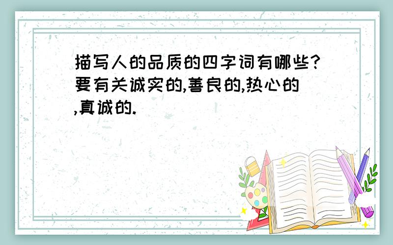 描写人的品质的四字词有哪些?要有关诚实的,善良的,热心的,真诚的.