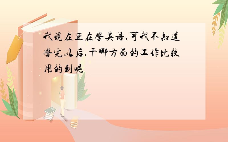 我现在正在学英语,可我不知道学完以后,干哪方面的工作比较用的到呢