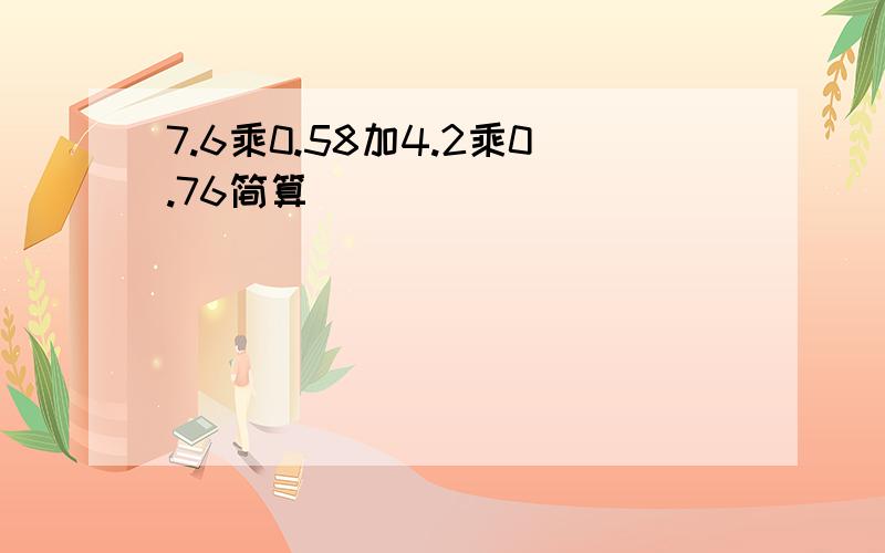 7.6乘0.58加4.2乘0.76简算