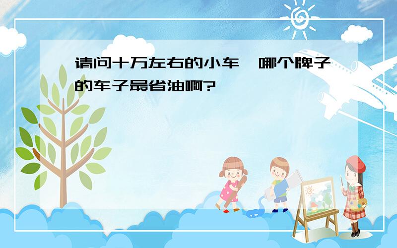 请问十万左右的小车,哪个牌子的车子最省油啊?