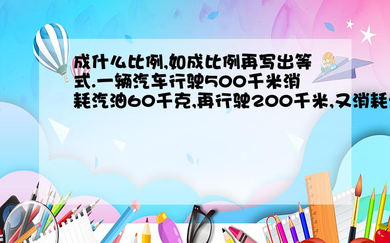 成什么比例,如成比例再写出等式.一辆汽车行驶500千米消耗汽油60千克,再行驶200千米,又消耗汽油24千克.