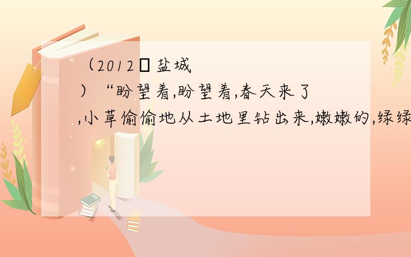 （2012•盐城）“盼望着,盼望着,春天来了,小草偷偷地从土地里钻出来,嫩嫩的,绿绿的．”这句话体现了小草（　　）A．需要营养    B．能生长    C．能呼吸    D．能排泄