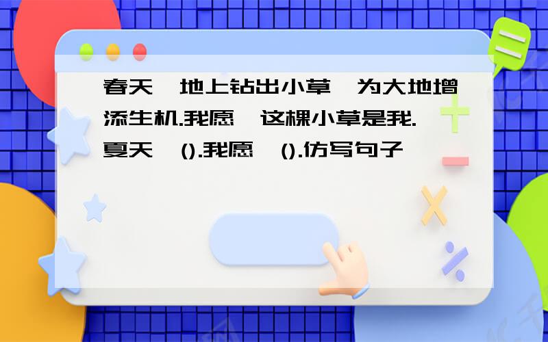 春天,地上钻出小草,为大地增添生机.我愿,这棵小草是我.夏天,().我愿,().仿写句子