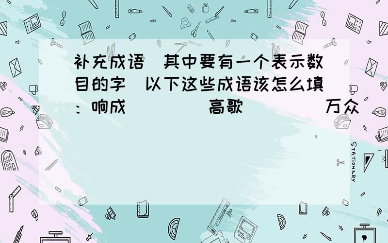 补充成语（其中要有一个表示数目的字）以下这些成语该怎么填：响成（）（） 高歌（）（） 万众（）（） 阳春（）（） 言行（）（） 冰冻（）（） 千方（）（） 耳目（）（）