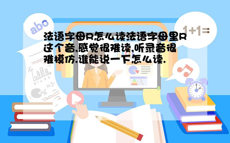 法语字母R怎么读法语字母里R这个音,感觉很难读,听录音很难模仿.谁能说一下怎么读.