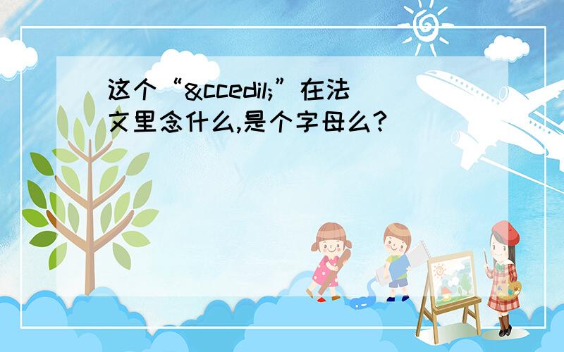 这个“ç”在法文里念什么,是个字母么?