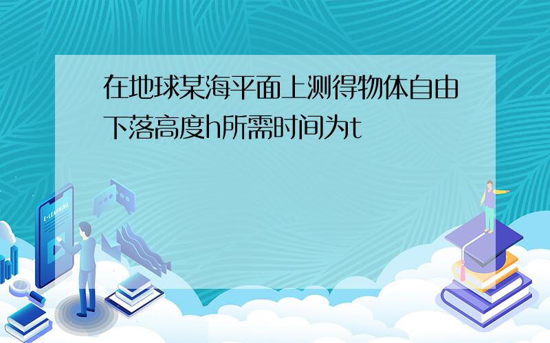 在地球某海平面上测得物体自由下落高度h所需时间为t