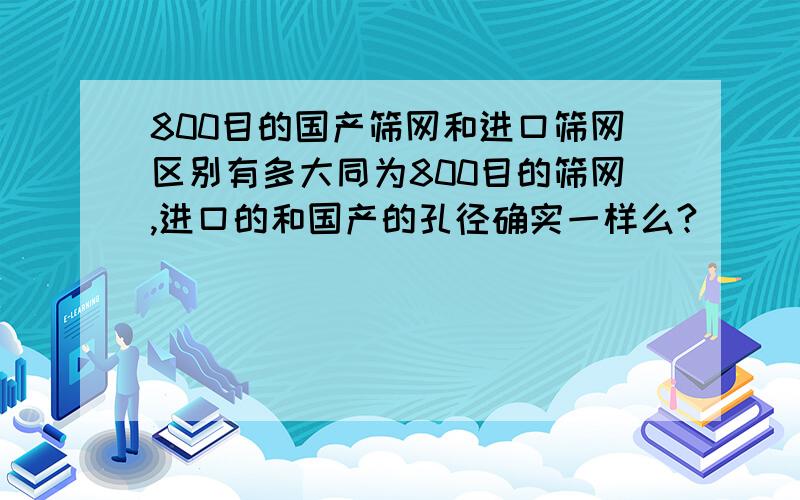 800目的国产筛网和进口筛网区别有多大同为800目的筛网,进口的和国产的孔径确实一样么?