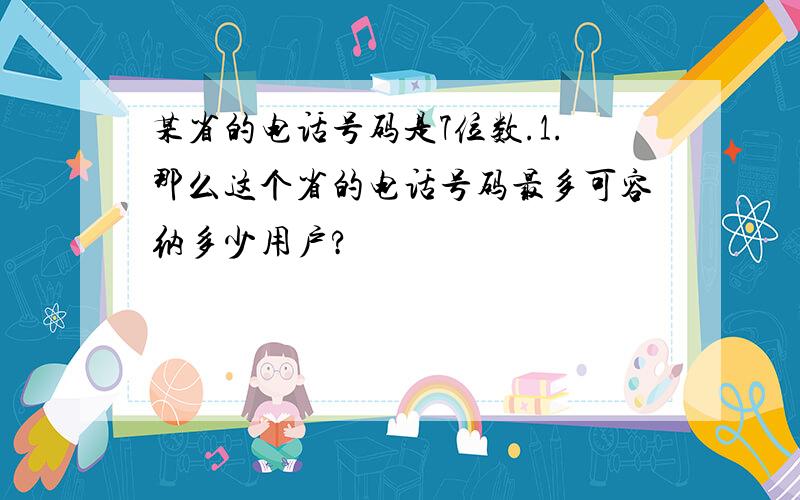 某省的电话号码是7位数.1.那么这个省的电话号码最多可容纳多少用户?