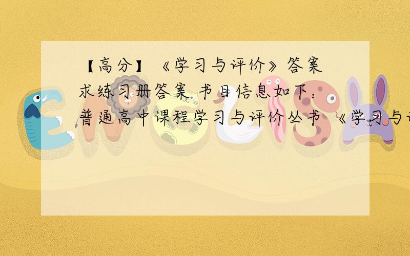 【高分】《学习与评价》答案 求练习册答案 书目信息如下：普通高中课程学习与评价丛书 《学习与评价》红色封面广州市中学化学学习与评价研究课题组 编广东人民出版社 2010