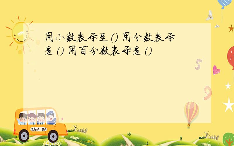 用小数表示是（） 用分数表示是（） 用百分数表示是（）