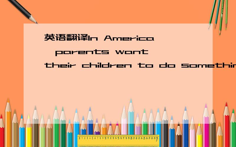 英语翻译In America,parents want their children to do something they can.for example ,they want them to use money wisely（精明地）.When the children are still very young,parents have begun telling them the kinds of money.Parents also tell the