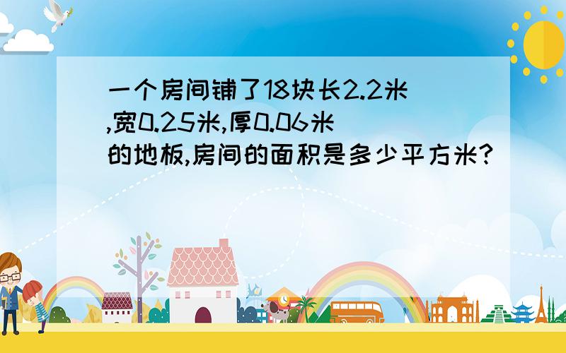 一个房间铺了18块长2.2米,宽0.25米,厚0.06米的地板,房间的面积是多少平方米?