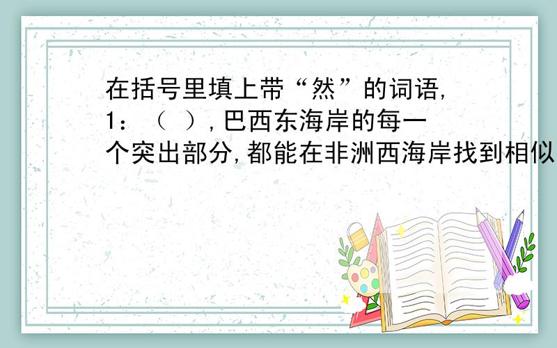 在括号里填上带“然”的词语,1：（ ）,巴西东海岸的每一个突出部分,都能在非洲西海岸找到相似的海湾.2：（ ）,这些动物当时生活在同一块大陆上.