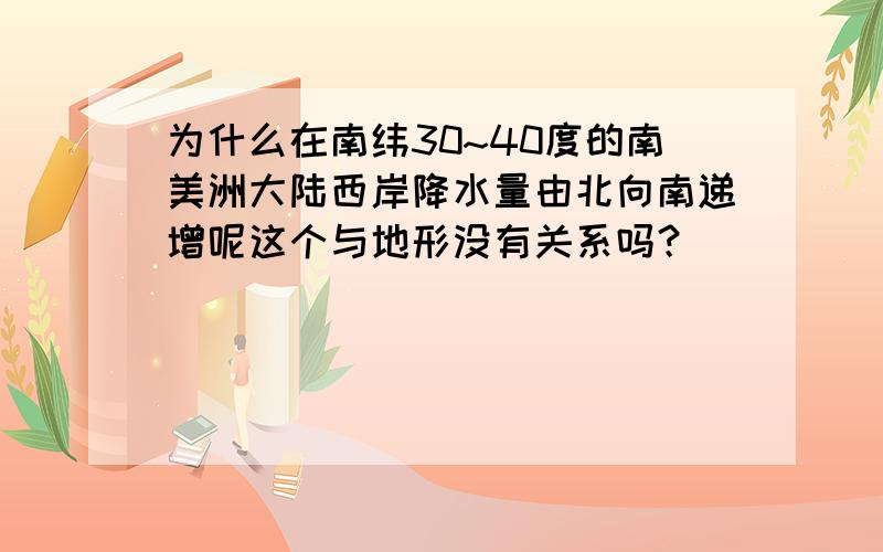 为什么在南纬30~40度的南美洲大陆西岸降水量由北向南递增呢这个与地形没有关系吗？