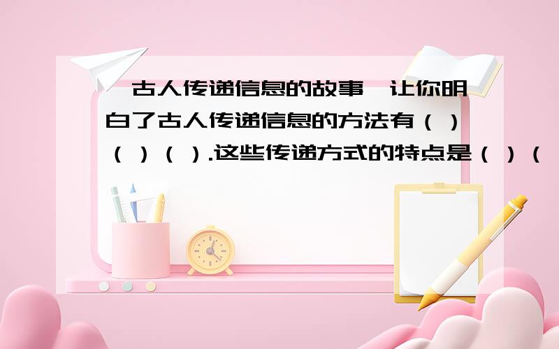 《古人传递信息的故事》让你明白了古人传递信息的方法有（）（）（）.这些传递方式的特点是（）（）（）《因特网将世界连成一家》让你了解到因特网传递信息有（）（）（）的特点.