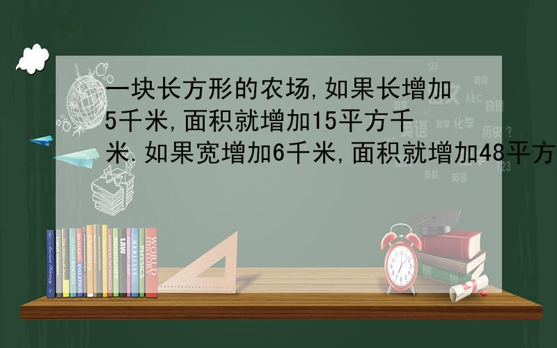 一块长方形的农场,如果长增加5千米,面积就增加15平方千米.如果宽增加6千米,面积就增加48平方千米.长方形农场原来的面积是多少公顷?