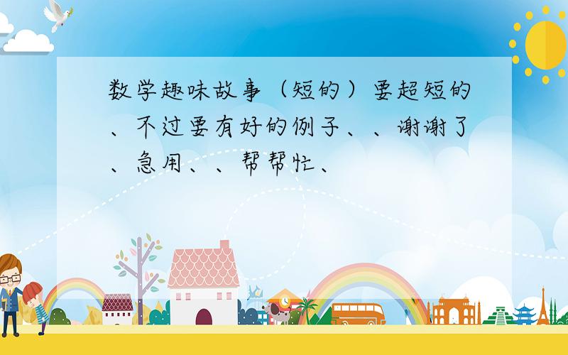 数学趣味故事（短的）要超短的、不过要有好的例子、、谢谢了、急用、、帮帮忙、