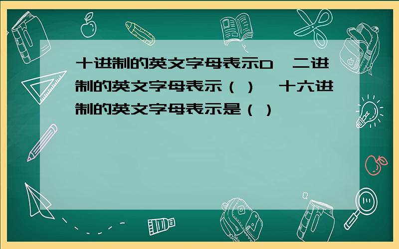 十进制的英文字母表示D,二进制的英文字母表示（）,十六进制的英文字母表示是（）