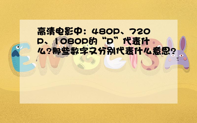 高清电影中：480P、720P、1080P的“P”代表什么?那些数字又分别代表什么意思?