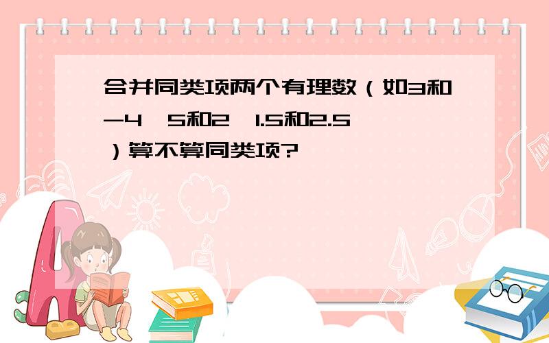 合并同类项两个有理数（如3和-4,5和2,1.5和2.5）算不算同类项?