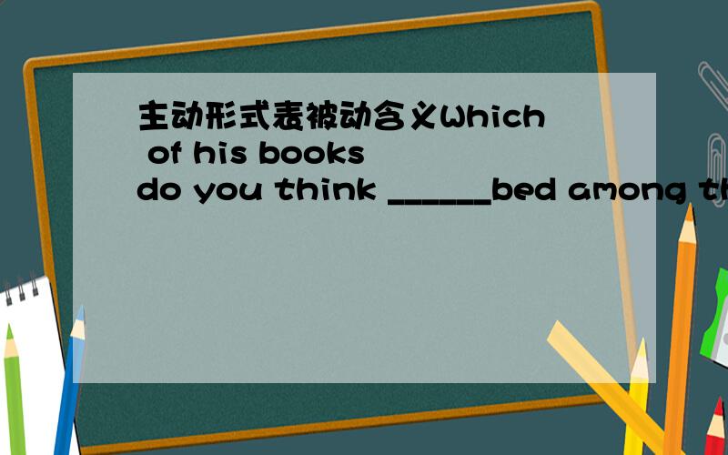 主动形式表被动含义Which of his books do you think ______bed among the best-shellers?a.sells b.is sold c.are written d.writes这里为什么不可以选D,write不是可以主动形式标志被动含义的吗?