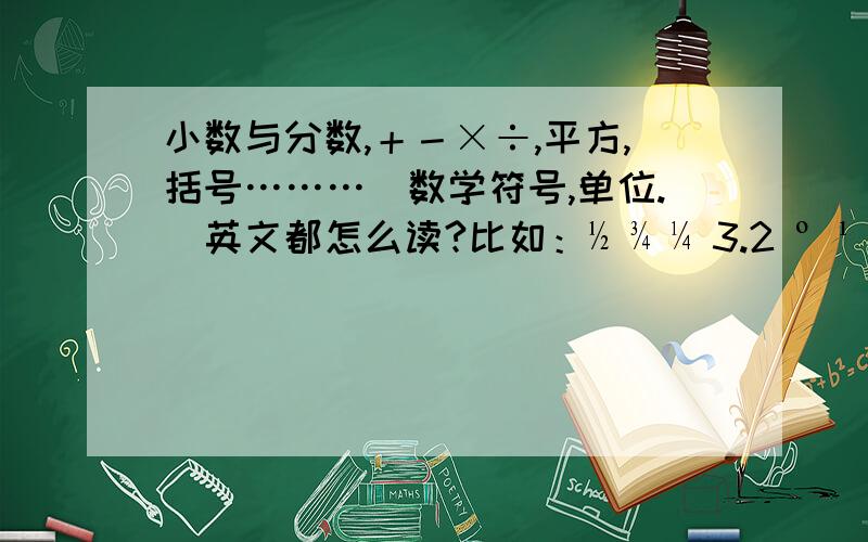 小数与分数,＋－×÷,平方,括号………（数学符号,单位.）英文都怎么读?比如：½ ¾ ¼ 3.2 º ¹ ² ＜＞±﹣∵∴≌≡≠﹛[﹙﹚]﹜％℃∽…………等等