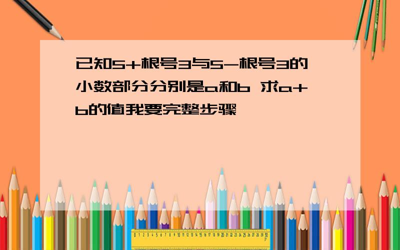 已知5+根号3与5-根号3的小数部分分别是a和b 求a+b的值我要完整步骤