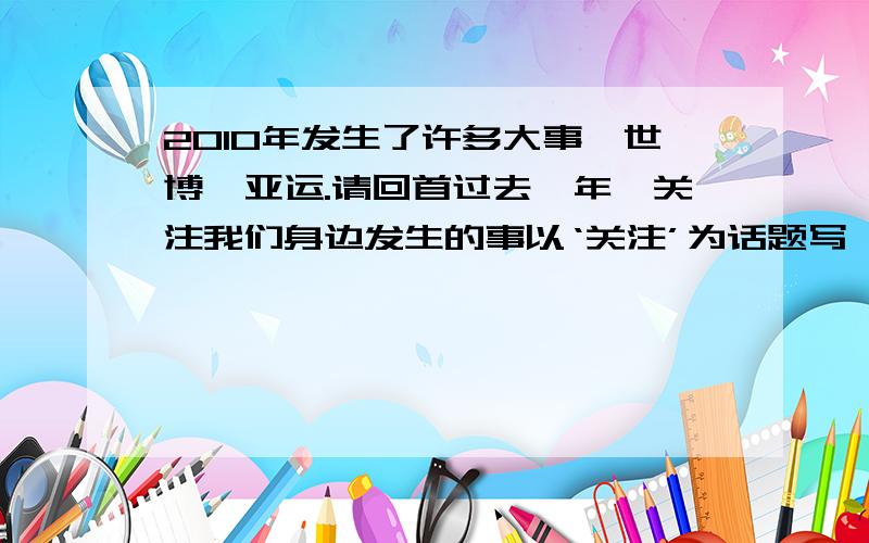 2010年发生了许多大事,世博,亚运.请回首过去一年,关注我们身边发生的事以‘关注’为话题写一篇400字作400字