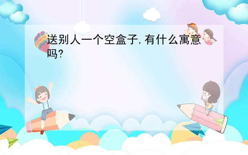 送别人一个空盒子,有什么寓意吗?