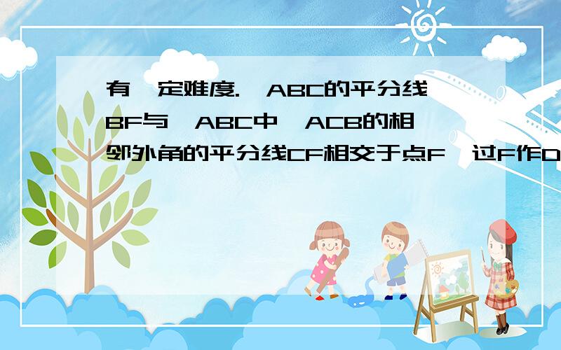 有一定难度.∠ABC的平分线BF与△ABC中∠ACB的相邻外角的平分线CF相交于点F,过F作DF‖BC,交AB于D,交AC于E,则：（1）图中有几个等腰三角形?为什么?（2）BD,CE,DE之间存在着什么关系?为什么?