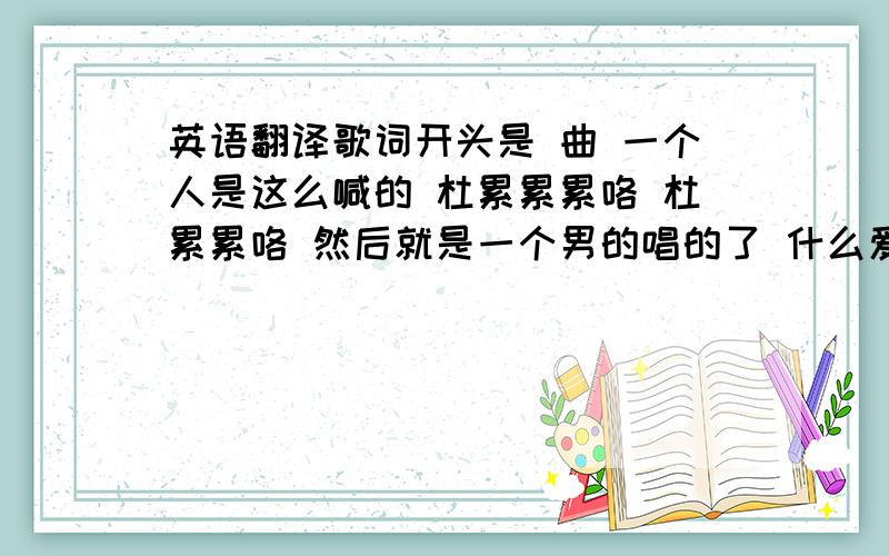 英语翻译歌词开头是 曲 一个人是这么喊的 杜累累累咯 杜累累咯 然后就是一个男的唱的了 什么爱你啊什么玩意的 知道的