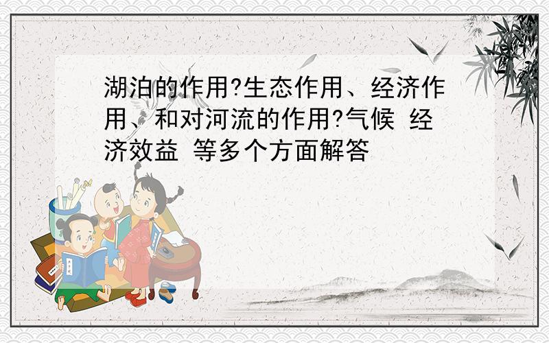 湖泊的作用?生态作用、经济作用、和对河流的作用?气候 经济效益 等多个方面解答