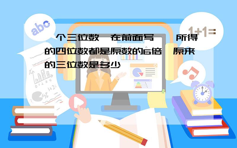 一个三位数,在前面写一,所得的四位数都是原数的6倍,原来的三位数是多少