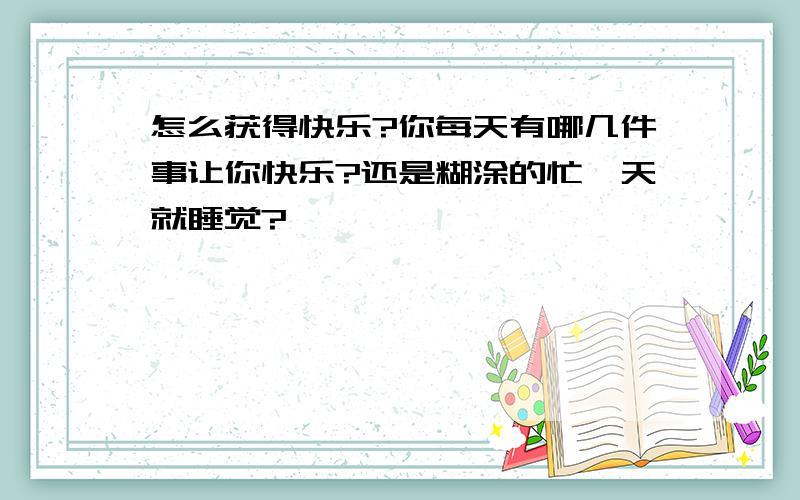 怎么获得快乐?你每天有哪几件事让你快乐?还是糊涂的忙一天就睡觉?