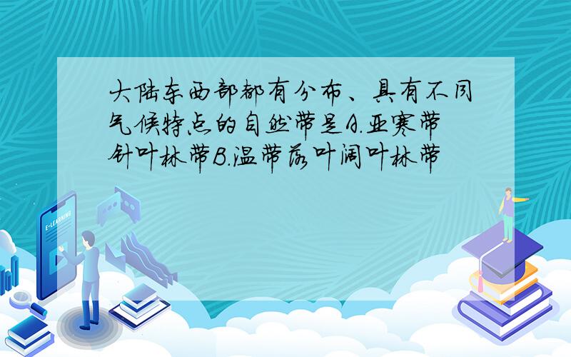 大陆东西部都有分布、具有不同气候特点的自然带是A.亚寒带针叶林带B.温带落叶阔叶林带