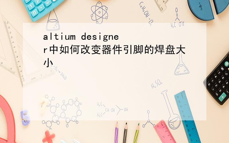 altium designer中如何改变器件引脚的焊盘大小