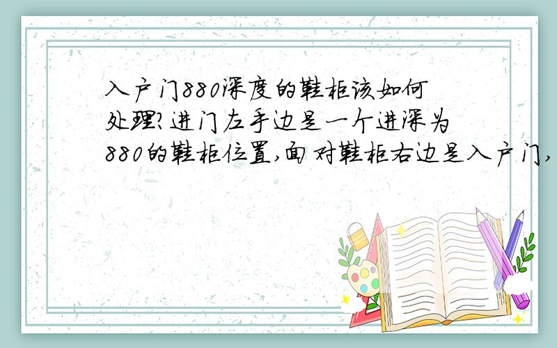 入户门880深度的鞋柜该如何处理?进门左手边是一个进深为880的鞋柜位置,面对鞋柜右边是入户门,左边墙是客厅的墙体（物业不让动）这个880进深的地方如果全部封掉做柜子的话明显不行,里面