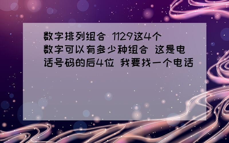 数字排列组合 1129这4个数字可以有多少种组合 这是电话号码的后4位 我要找一个电话