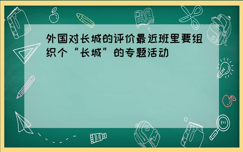 外国对长城的评价最近班里要组织个“长城”的专题活动