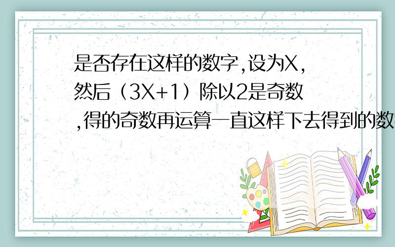 是否存在这样的数字,设为X,然后（3X+1）除以2是奇数,得的奇数再运算一直这样下去得到的数字都是奇数无