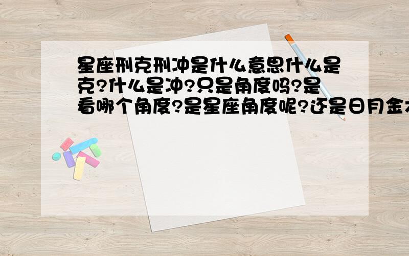 星座刑克刑冲是什么意思什么是克?什么是冲?只是角度吗?是看哪个角度?是星座角度呢?还是日月金木水火土的角度?