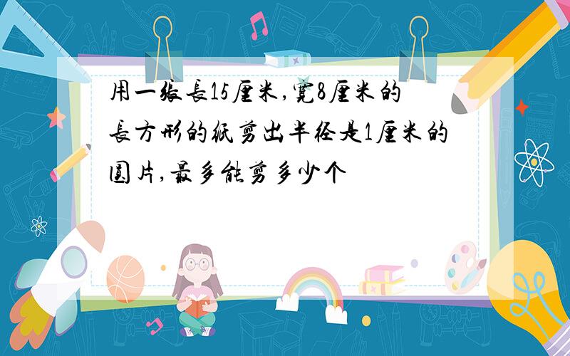 用一张长15厘米,宽8厘米的长方形的纸剪出半径是1厘米的圆片,最多能剪多少个