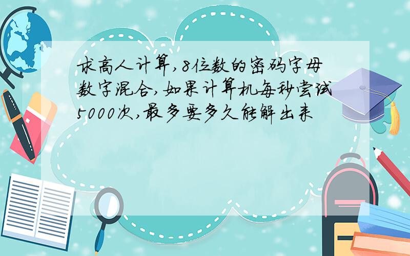 求高人计算,8位数的密码字母数字混合,如果计算机每秒尝试5000次,最多要多久能解出来