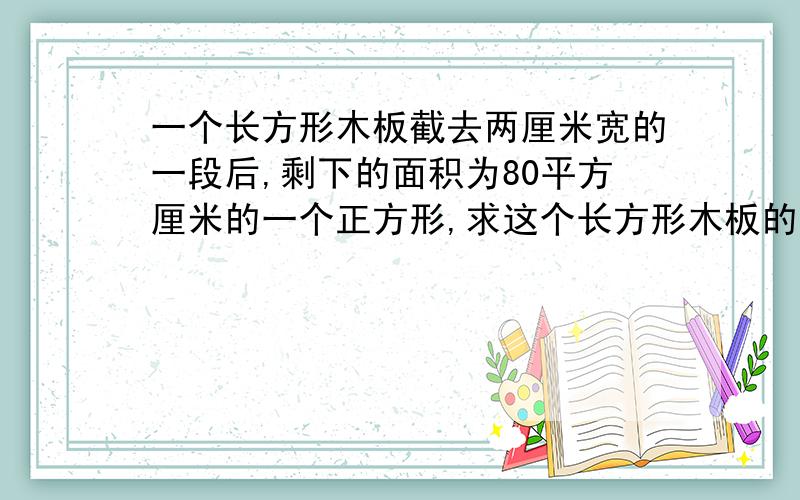 一个长方形木板截去两厘米宽的一段后,剩下的面积为80平方厘米的一个正方形,求这个长方形木板的面积?（精确到0.01平方厘米）