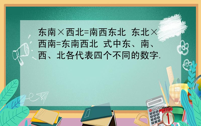 东南×西北=南西东北 东北×西南=东南西北 式中东、南、西、北各代表四个不同的数字.