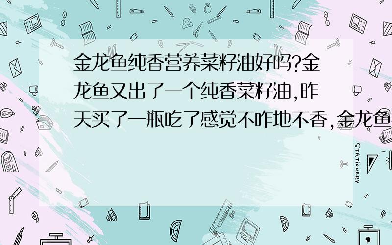 金龙鱼纯香营养菜籽油好吗?金龙鱼又出了一个纯香菜籽油,昨天买了一瓶吃了感觉不咋地不香,金龙鱼菜籽油原料：转基因油菜籽,工艺：浸出,我个人认为金龙鱼的菜籽油没有传统压榨菜籽油