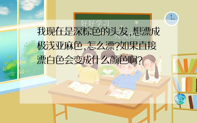 我现在是深棕色的头发,想漂成极浅亚麻色,怎么漂?如果直接漂白色会变成什么颜色啊?