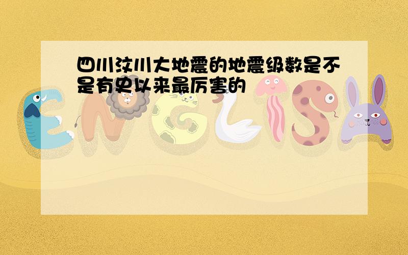 四川汶川大地震的地震级数是不是有史以来最厉害的