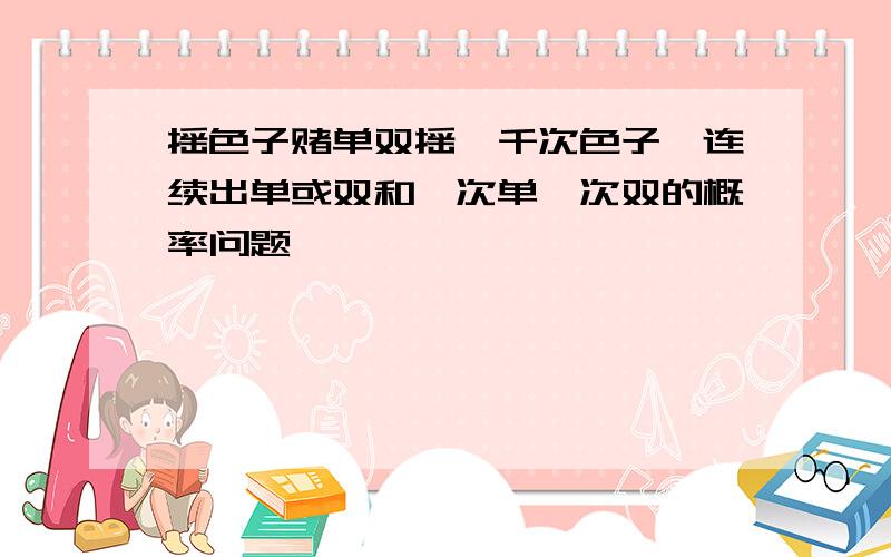 摇色子赌单双摇一千次色子,连续出单或双和一次单一次双的概率问题